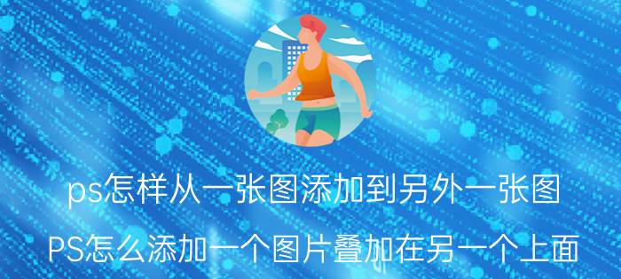 ps怎样从一张图添加到另外一张图 PS怎么添加一个图片叠加在另一个上面？